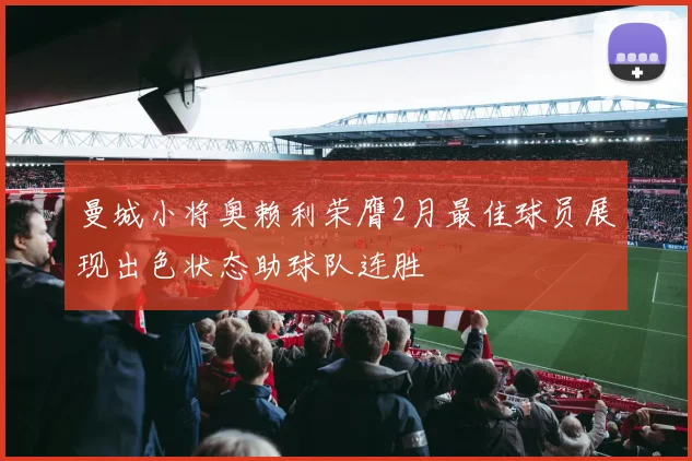 曼城小将奥赖利荣膺2月最佳球员展现出色状态助球队连胜