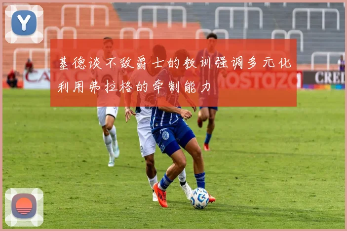 基德谈不敌爵士的教训强调多元化利用弗拉格的牵制能力