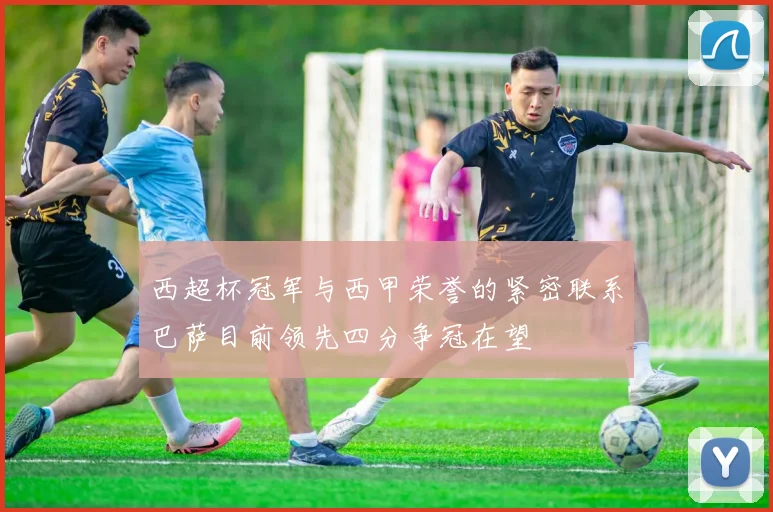 西超杯冠军与西甲荣誉的紧密联系巴萨目前领先四分争冠在望