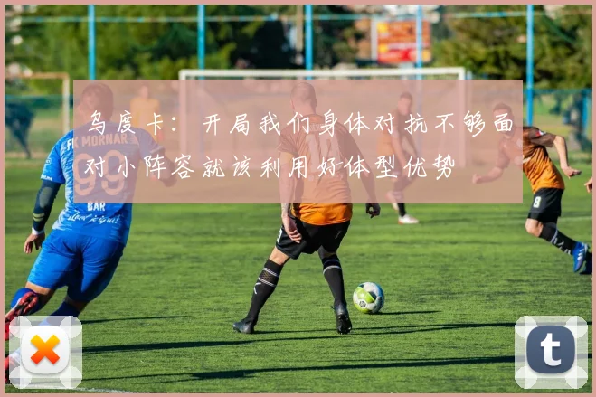乌度卡：开局我们身体对抗不够面对小阵容就该利用好体型优势