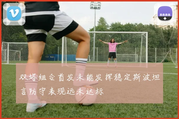 双塔组合首发未能发挥稳定斯波坦言防守表现远未达标