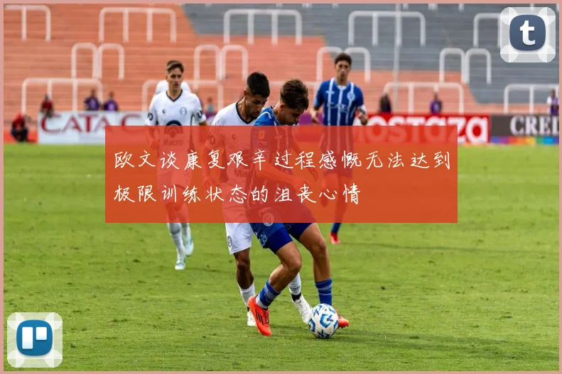 欧文谈康复艰辛过程感慨无法达到极限训练状态的沮丧心情