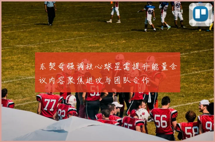 东契奇强调核心球星需提升能量会议内容聚焦进攻与团队合作