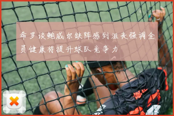 希罗谈鲍威尔缺阵感到沮丧强调全员健康将提升球队竞争力
