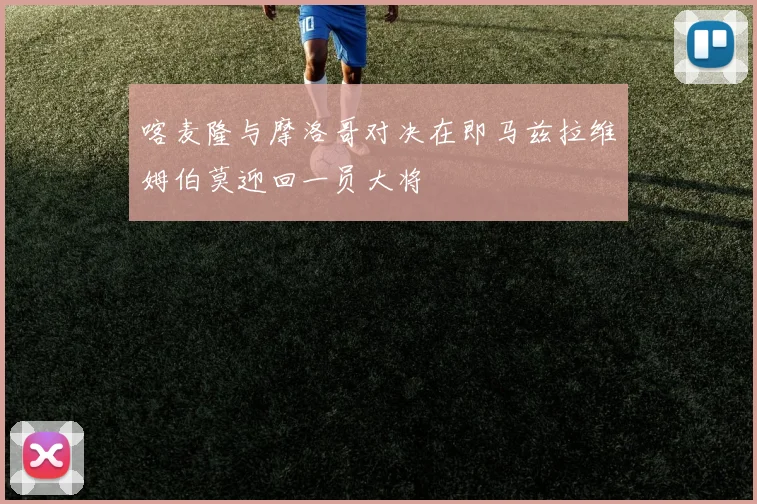 喀麦隆与摩洛哥对决在即马兹拉维姆伯莫迎回一员大将